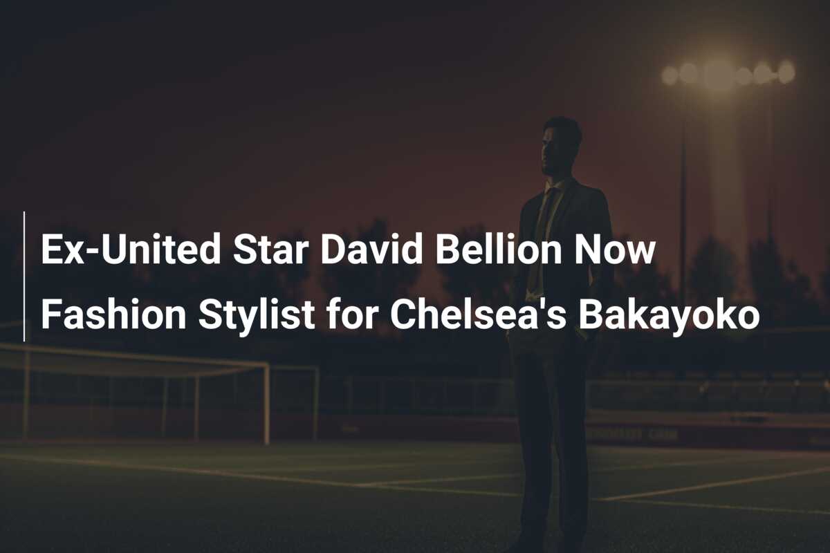Ex-United Star David Bellion Now Fashion Stylist for Chelsea’s Bakayoko