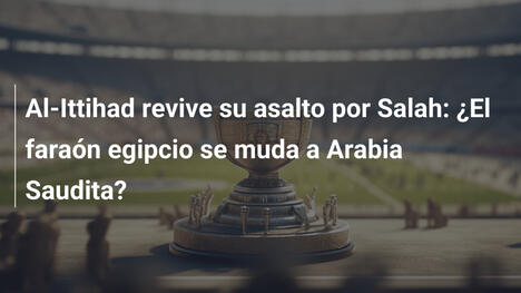 Al-Ittihad revive su asalto por Salah: ¿El faraón egipcio se muda a Arabia Saudita?