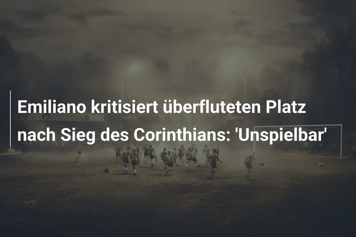 Emiliano kritisiert überfluteten Platz nach Sieg des Corinthians: 'Unspielbar'