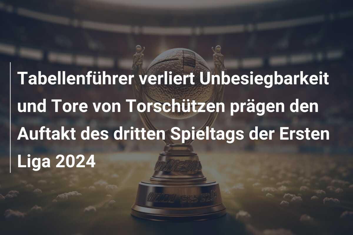 Tabellenführer verliert Unbesiegbarkeit und Tore von Torschützen prägen den Auftakt des dritten Spieltags der Ersten Liga 2024