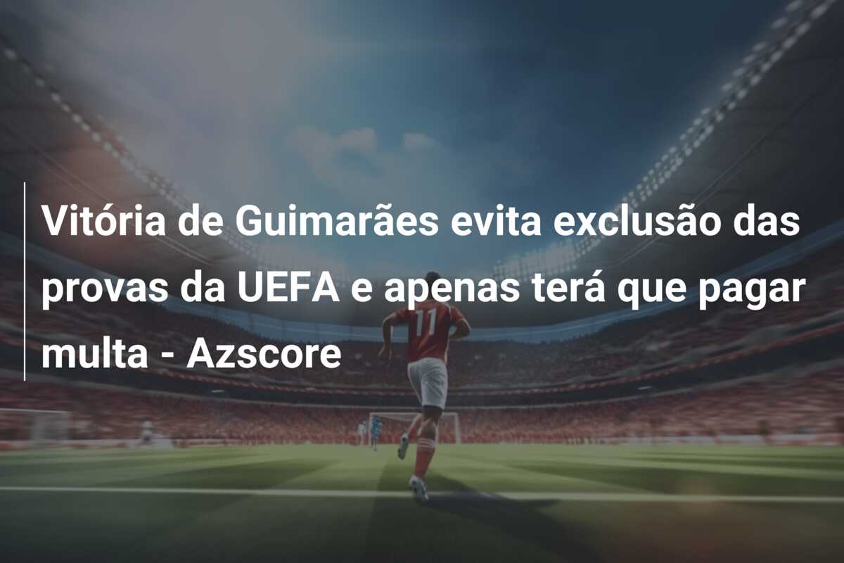 Vitória de Guimarães evita exclusão das provas da UEFA e apenas terá que pagar multa – Azscore