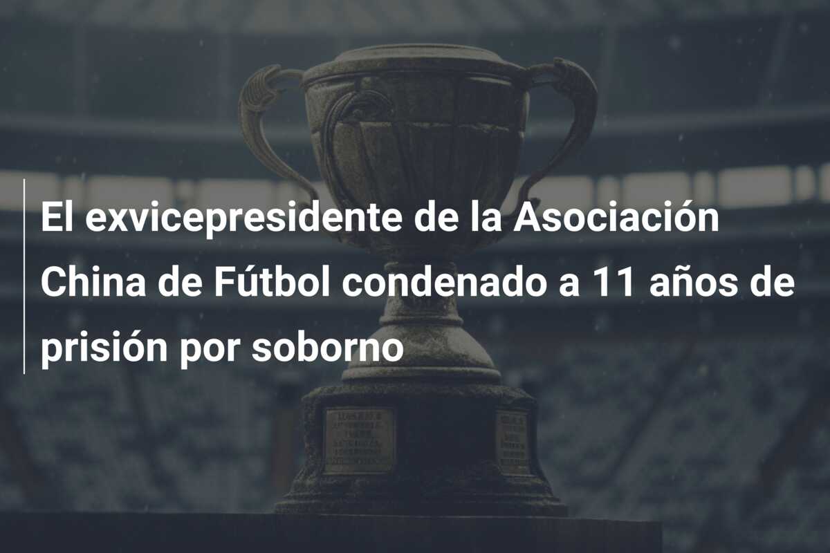 El exvicepresidente de la Asociación China de Fútbol condenado a 11 años de prisión por soborno