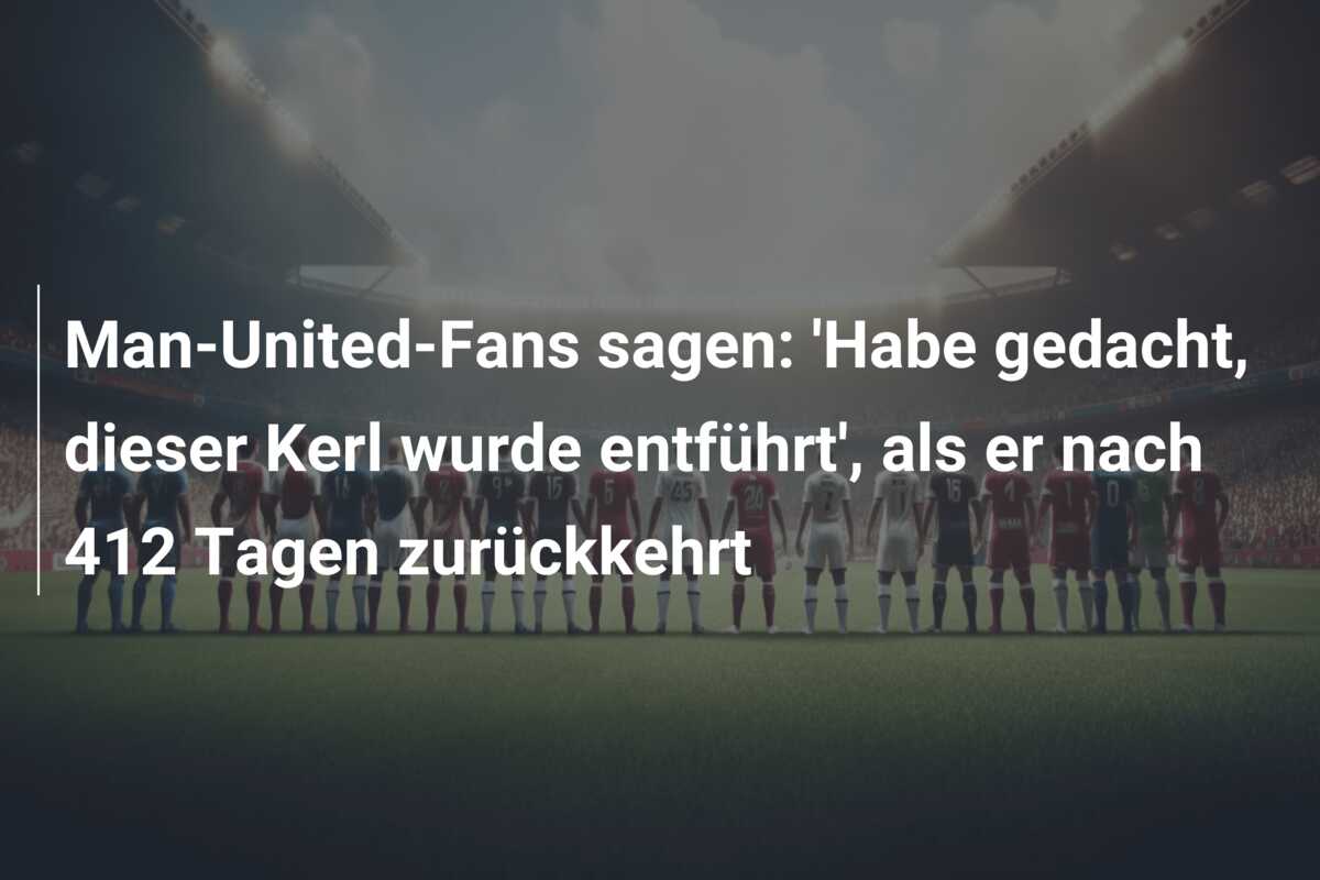 Man-United-Fans sagen: ‘Habe gedacht, dieser Kerl wurde entführt’, als er nach 412 Tagen zurückkehrt