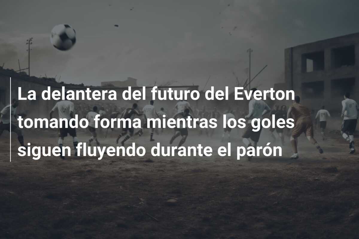 La delantera del futuro del Everton tomando forma mientras los goles siguen fluyendo durante el parón