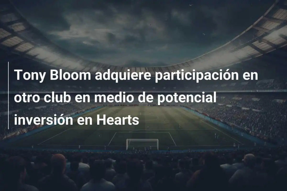 Tony Bloom adquiere participación en otro club en medio de potencial inversión en Hearts