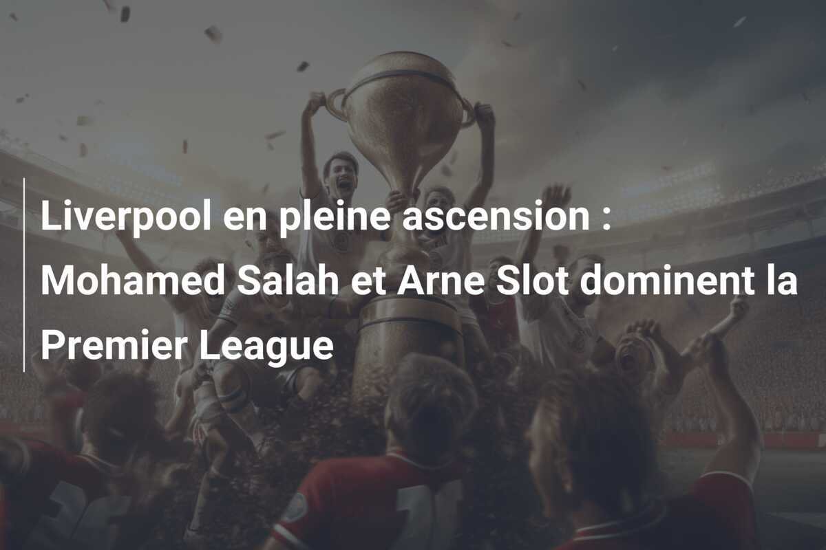 Liverpool en pleine ascension : Mohamed Salah et Arne Slot dominent la Premier League