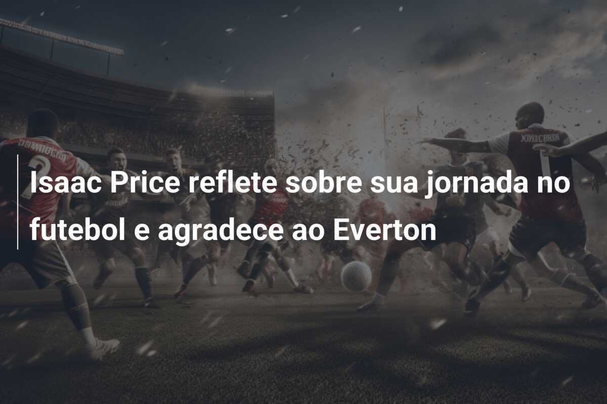 Isaac Price reflete sobre sua jornada no futebol e agradece ao Everton