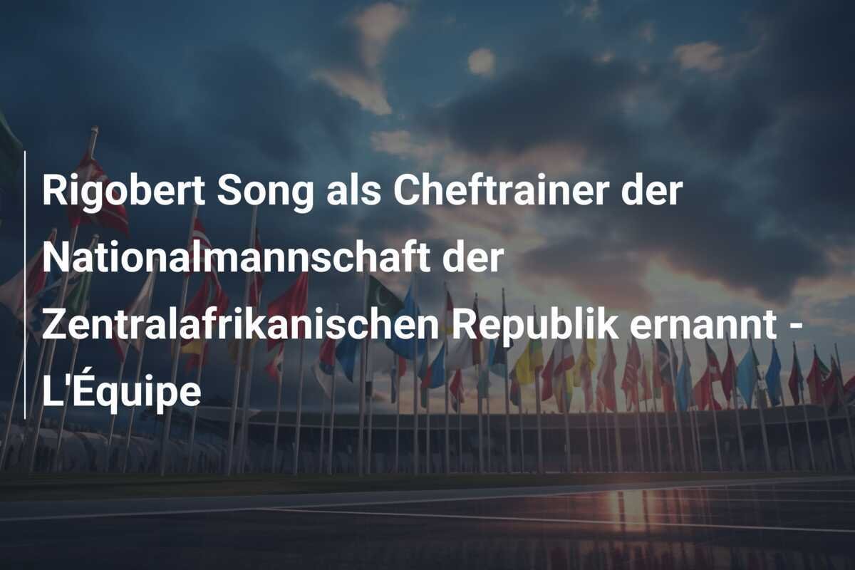 Rigobert Song als Cheftrainer der Nationalmannschaft der Zentralafrikanischen Republik ernannt - L'Équipe