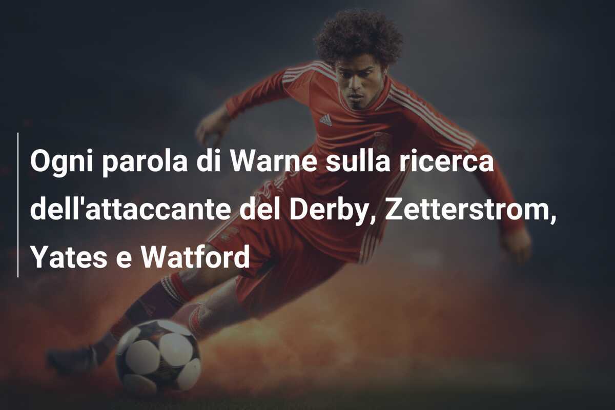 Ogni parola di Warne sulla ricerca dell’attaccante del Derby, Zetterstrom, Yates e Watford