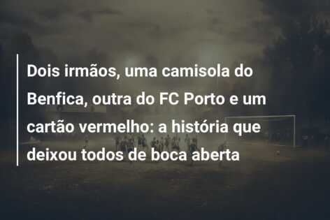 Dois irmãos, uma camisola do Benfica, outra do FC Porto e um cartão vermelho: a história que deixou todos de boca aberta