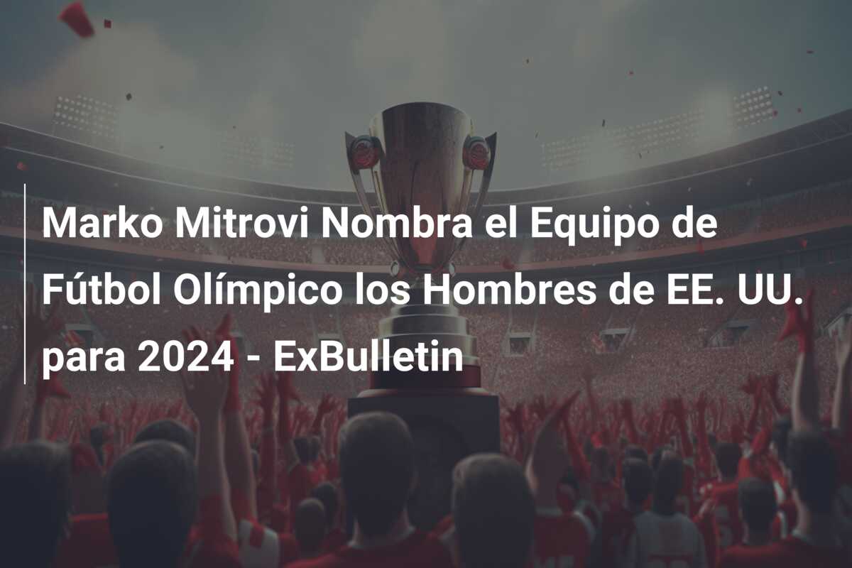 Marko Mitrovi Nombra el Equipo de Fútbol Olímpico los Hombres de EE. UU. para 2024 – ExBulletin