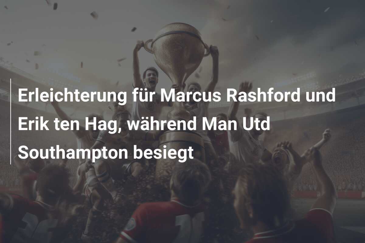 Erleichterung für Marcus Rashford und Erik ten Hag, während Man Utd Southampton besiegt