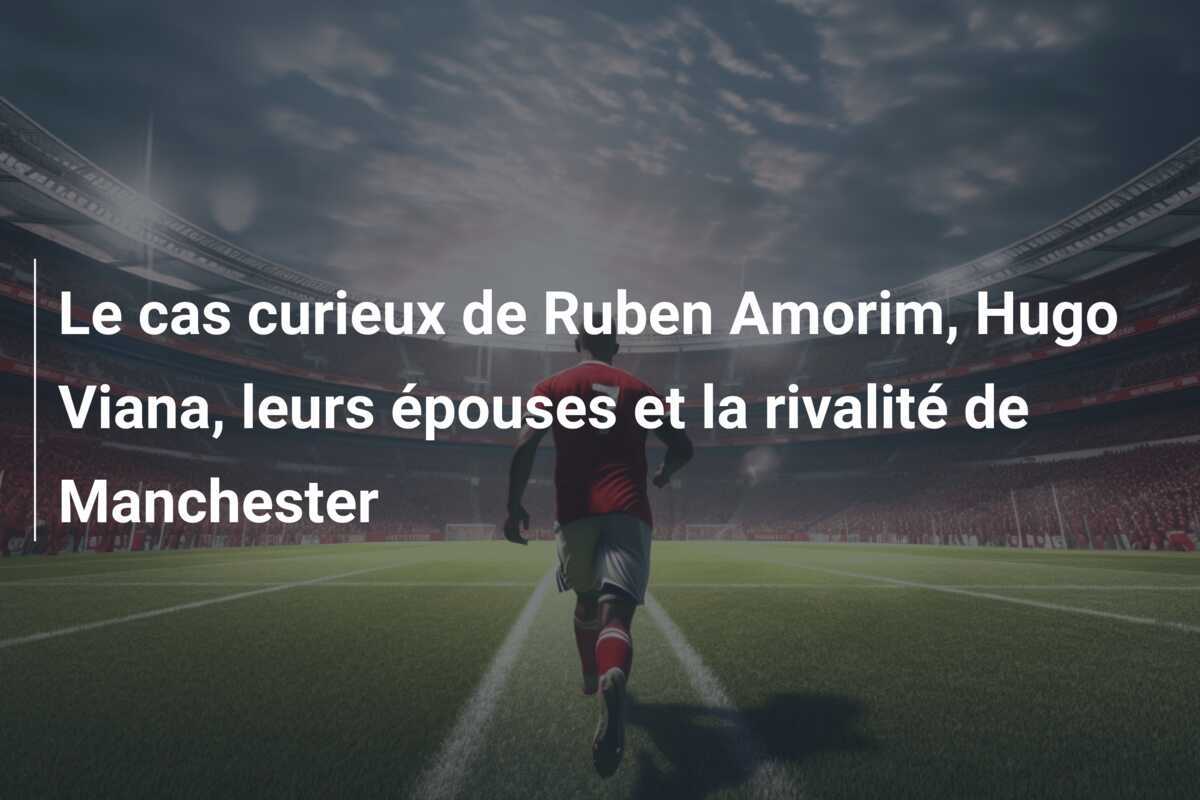 Le cas curieux de Ruben Amorim, Hugo Viana, leurs épouses et la rivalité de Manchester