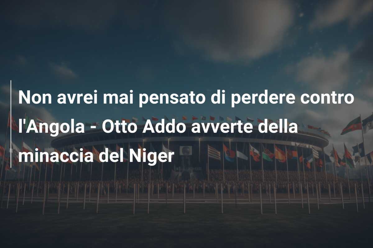 Non avrei mai pensato di perdere contro l'Angola - Otto Addo avverte della minaccia del Niger