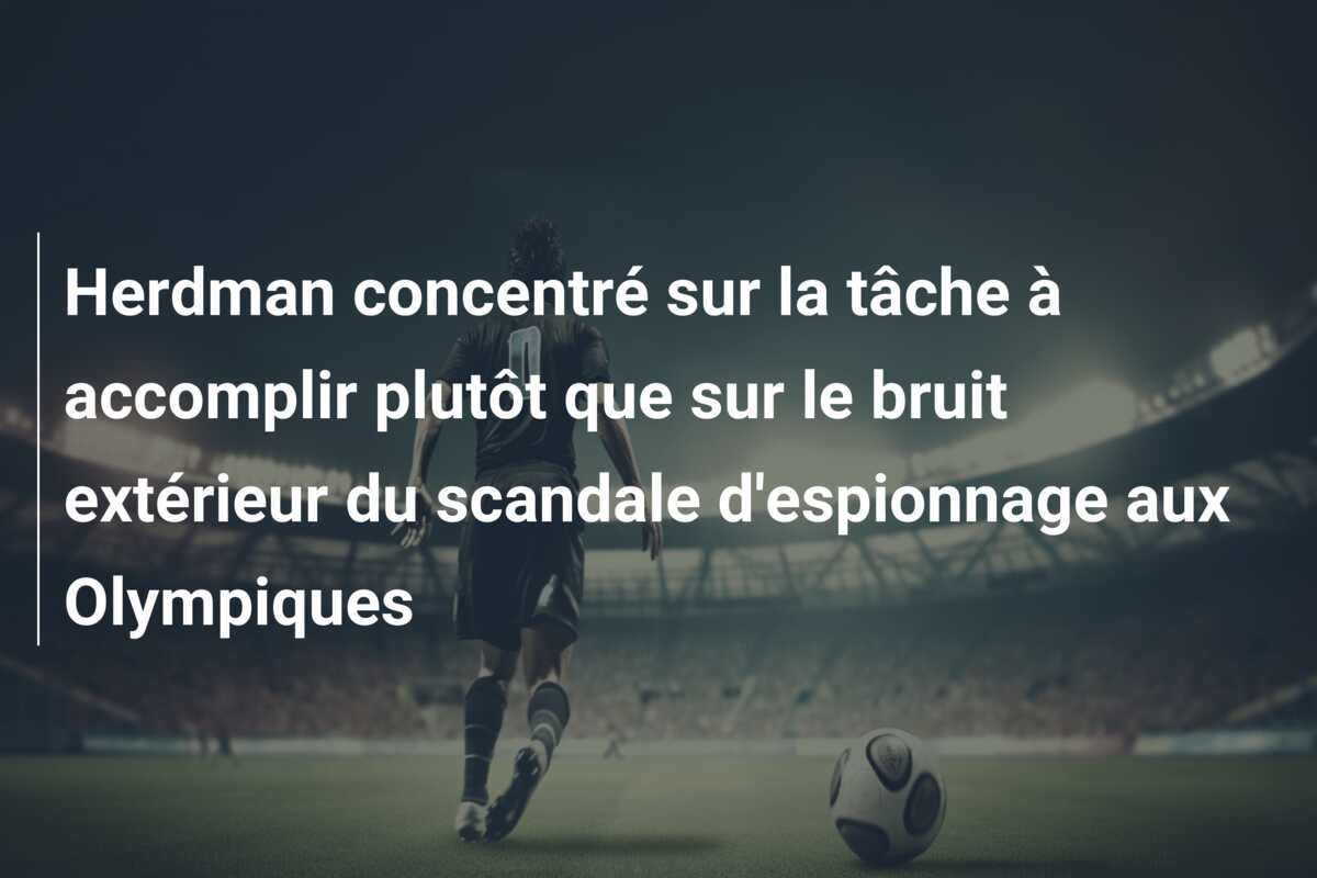 Herdman concentré sur la tâche à accomplir plutôt que sur le bruit extérieur du scandale d’espionnage aux Olympiques
