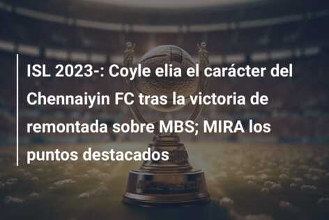 ISL 2023-: Coyle elia el carácter del Chennaiyin FC tras la victoria de remontada sobre MBS; MIRA los puntos destacados