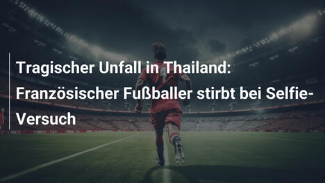 Tragischer Unfall in Thailand: Französischer Fußballer stirbt bei Selfie-Versuch