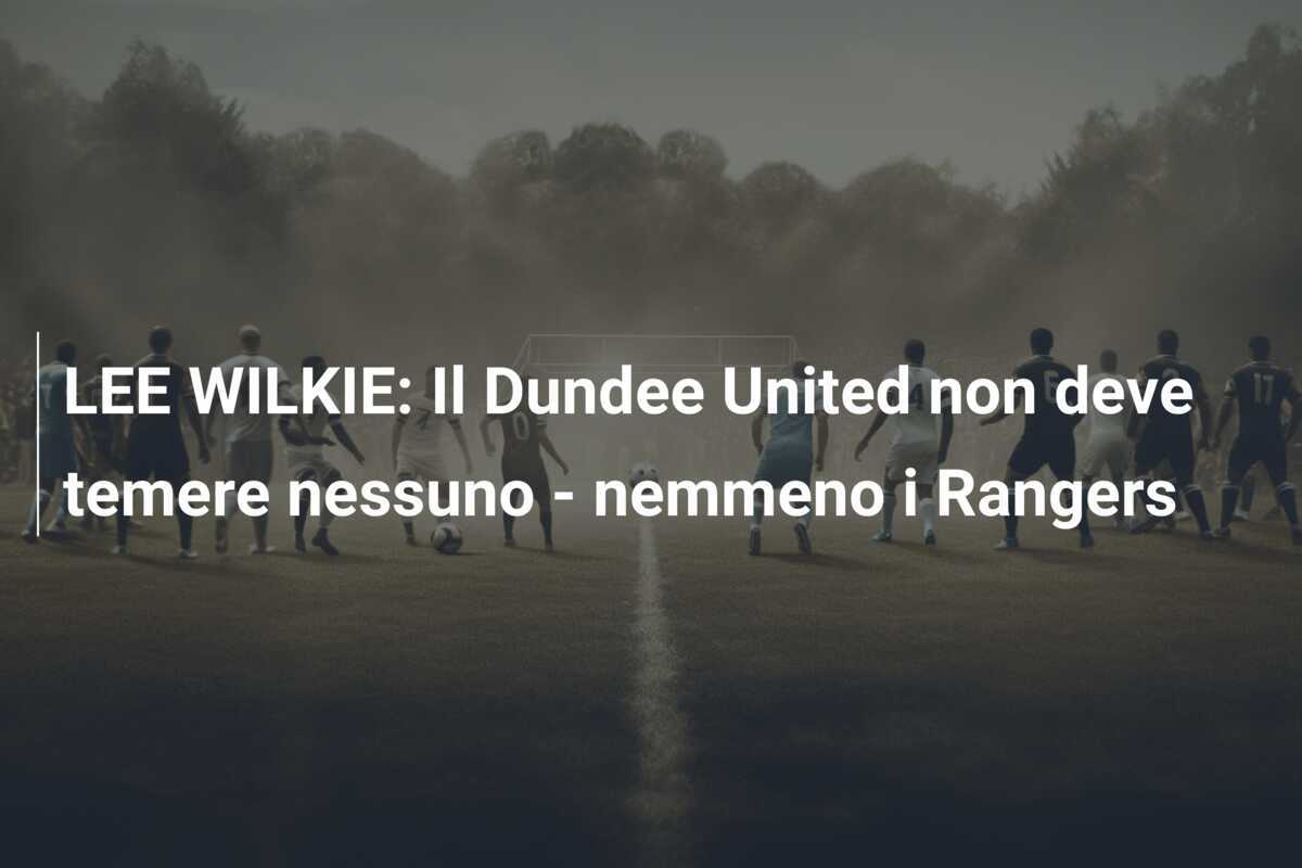 LEE WILKIE: Il Dundee United non deve temere nessuno - nemmeno i Rangers