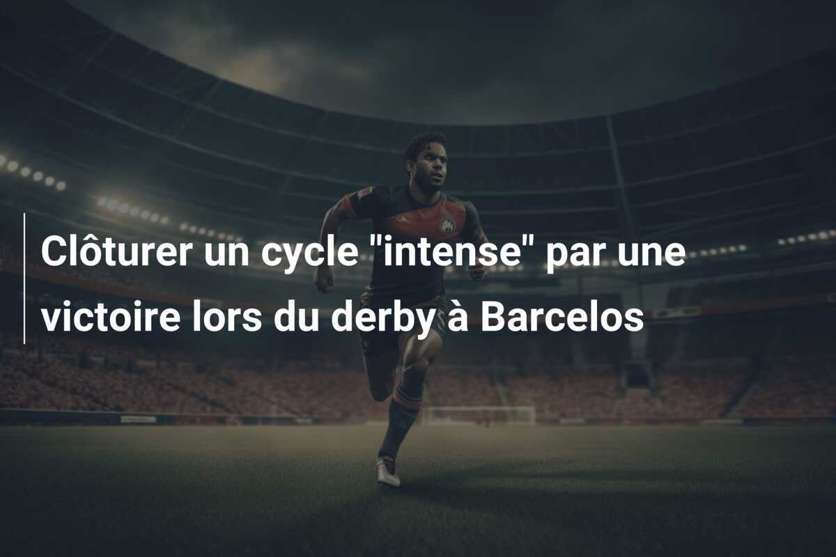 Clôturer un cycle “intense” par une victoire lors du derby à Barcelos