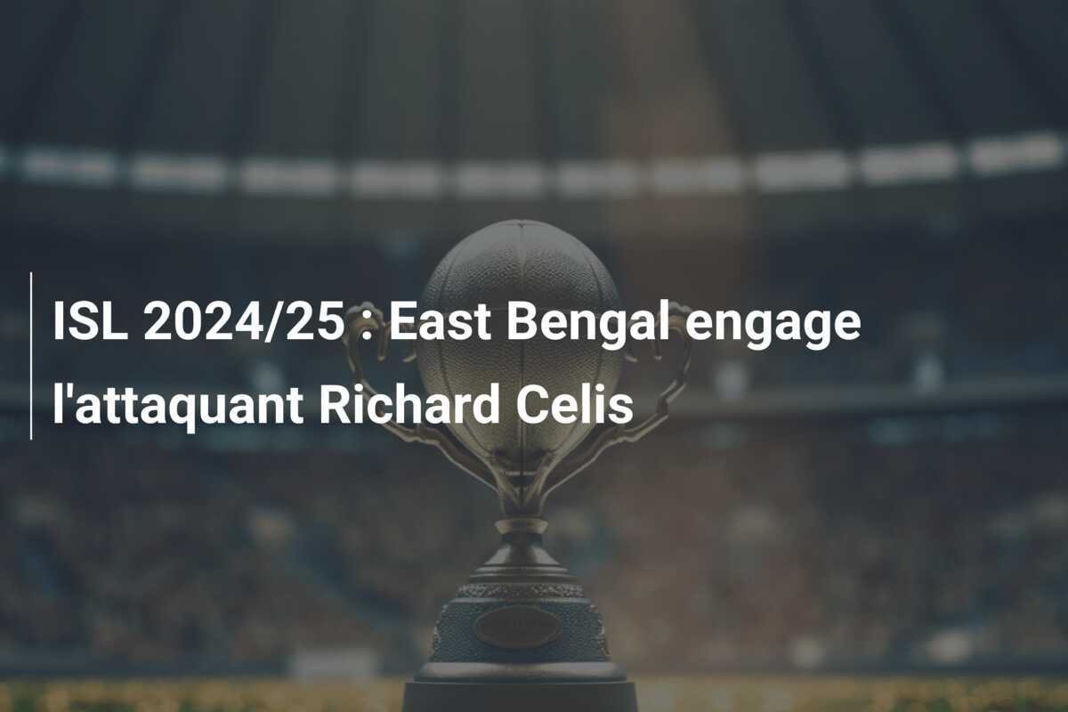 ISL 2024/25 : East Bengal engage l'attaquant Richard Celis