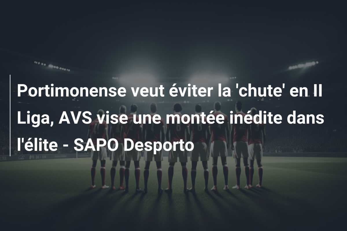 Portimonense veut éviter la ‘chute’ en II Liga, AVS vise une montée inédite dans l’élite – SAPO Desporto