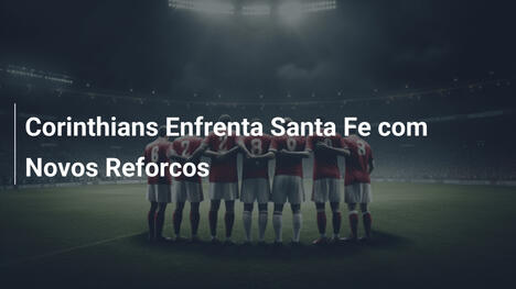 Corinthians Enfrenta Santa Fe com Novos Reforcos