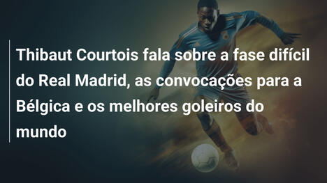 Thibaut Courtois fala sobre a fase difícil do Real Madrid, as convocações para a Bélgica e os melhores goleiros do mundo