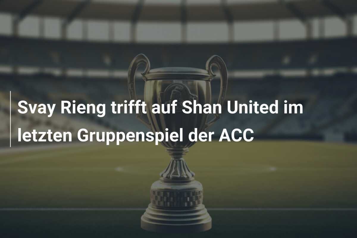 Svay Rieng trifft auf Shan United im letzten Gruppenspiel der ACC