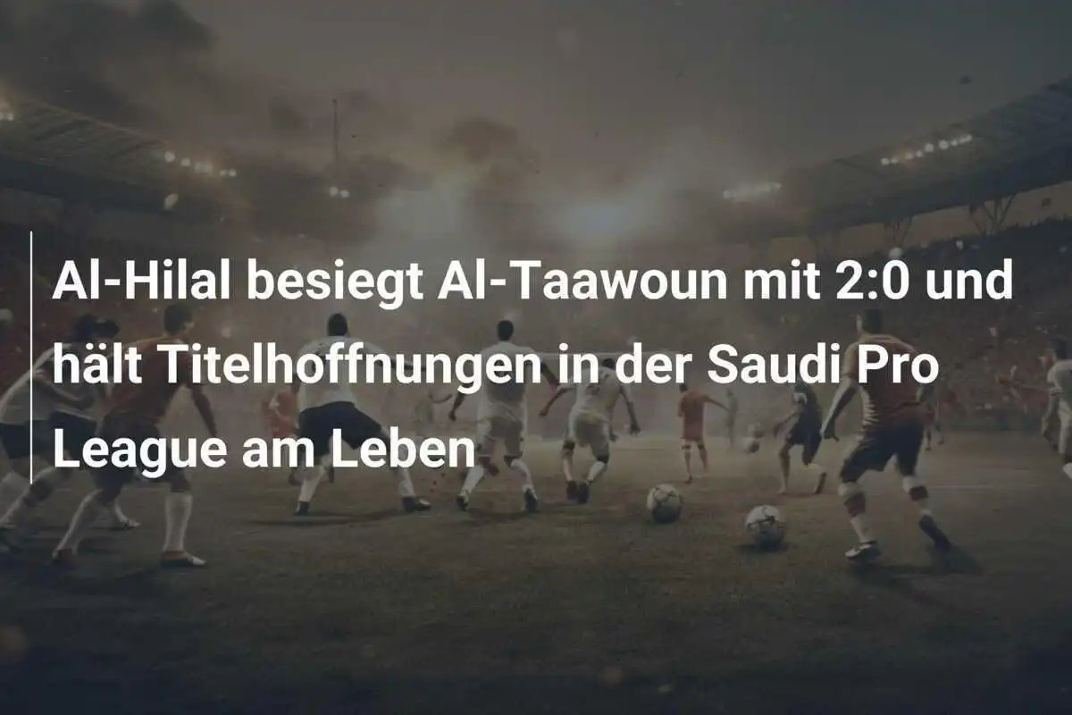 Al-Hilal besiegt Al-Taawoun mit 2:0 und hält Titelhoffnungen in der Saudi Pro League am Leben