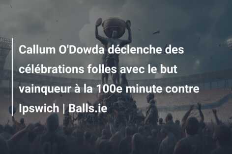 Callum O’Dowda déclenche des célébrations folles avec le but vainqueur à la 100e minute contre Ipswich | Balls.ie