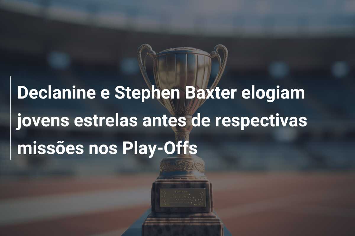 Declanine e Stephen Baxter elogiam jovens estrelas antes de respectivas missões nos Play-Offs