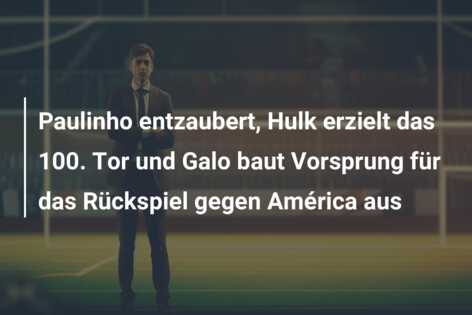 Paulinho entzaubert, Hulk erzielt das 100. Tor und Galo baut Vorsprung für das Rückspiel gegen América aus