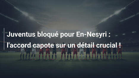 Juventus bloqué pour En-Nesyri : l'accord capote sur un détail crucial !