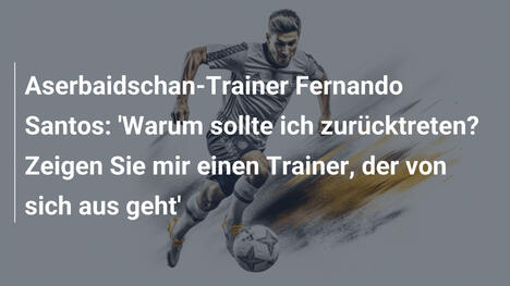 Aserbaidschan-Trainer Fernando Santos: 'Warum sollte ich zurücktreten? Zeigen Sie mir einen Trainer, der von sich aus geht'
