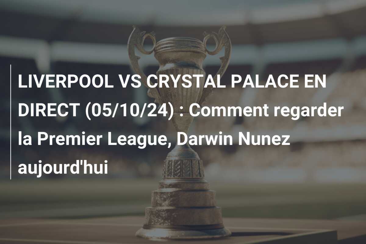 LIVERPOOL VS CRYSTAL PALACE EN DIRECT (05/10/24) : Comment regarder la Premier League, Darwin Nunez aujourd'hui