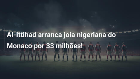 Al-Ittihad arranca joia nigeriana do Monaco por 33 milhões!