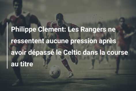 Philippe Clement: Les Rangers ne ressentent aucune pression après avoir dépassé le Celtic dans la course au titre