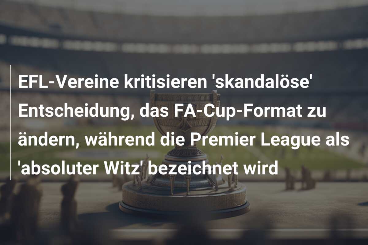 EFL-Vereine kritisieren ‘skandalöse’ Entscheidung, das FA-Cup-Format zu ändern, während die Premier League als ‘absoluter Witz’ bezeichnet wird