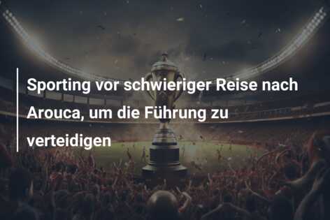 Sporting vor schwieriger Reise nach Arouca, um die Führung zu verteidigen