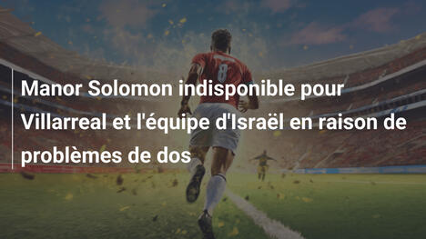 Manor Solomon indisponible pour Villarreal et l'équipe d'Israël en raison de problèmes de dos