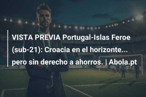 VISTA PREVIA Portugal-Islas Feroe (sub-21): Croacia en el horizonte… pero sin derecho a ahorros. | Abola.pt