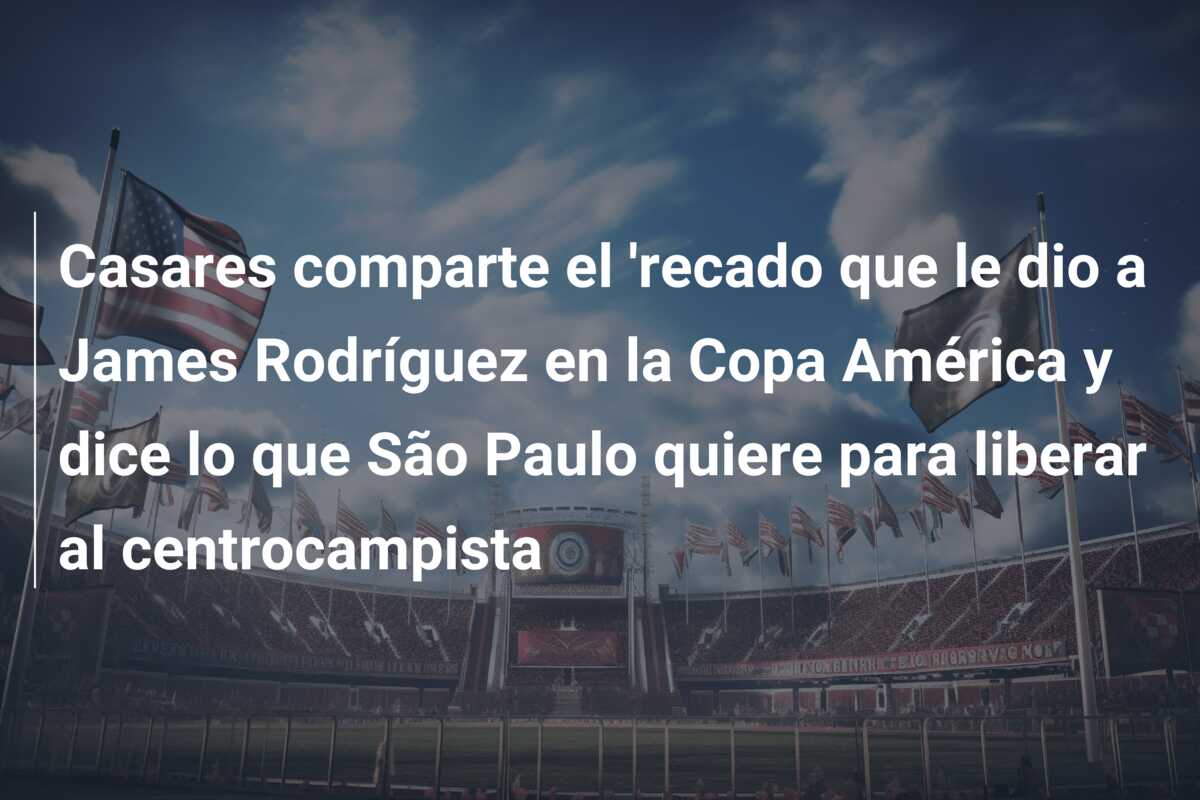 Casares comparte el ‘recado que le dio a James Rodríguez en la Copa América y dice lo que São Paulo quiere para liberar al centrocampista