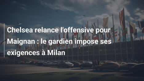Chelsea relance l'offensive pour Maignan : le gardien impose ses exigences à Milan