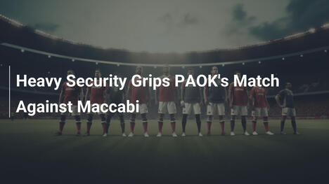 Schwere Sicherheitsmaßnahmen Beim PAOK-Spiel Gegen Maccabi