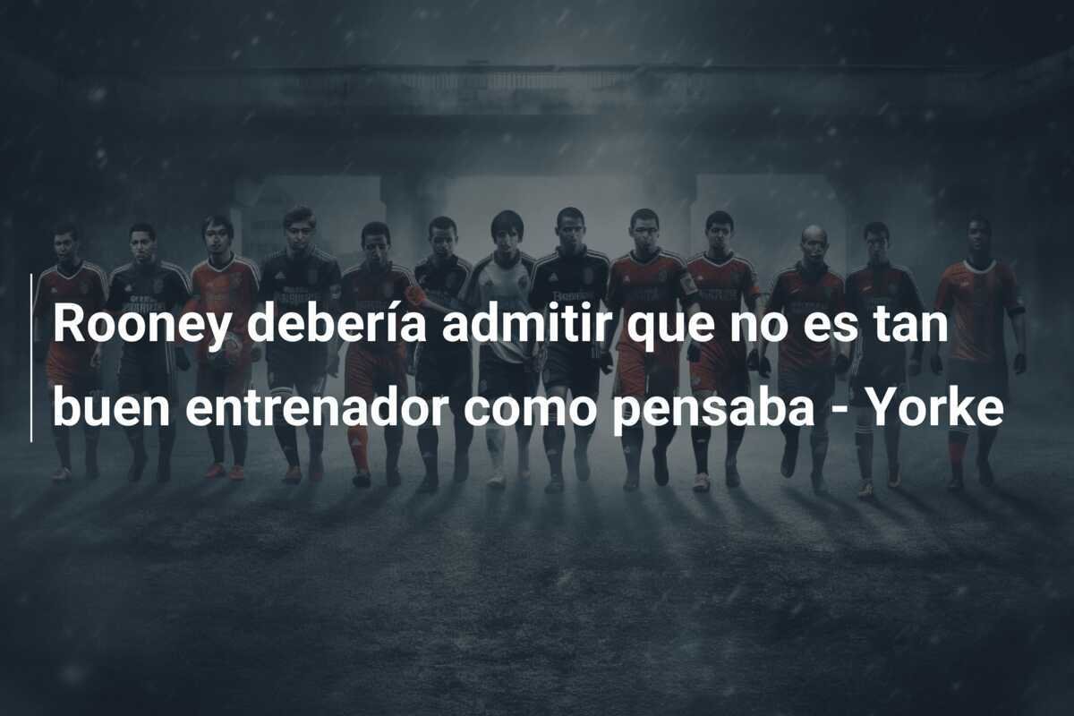 Rooney debería admitir que no es tan buen entrenador como pensaba - Yorke
