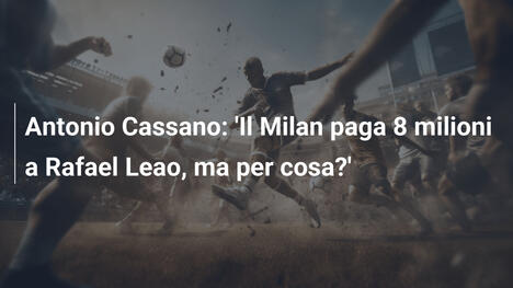 Antonio Cassano: 'Il Milan paga 8 milioni a Rafael Leao, ma per cosa?'