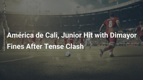 América de Cali e Junior multati da Dimayor dopo lo scontro acceso