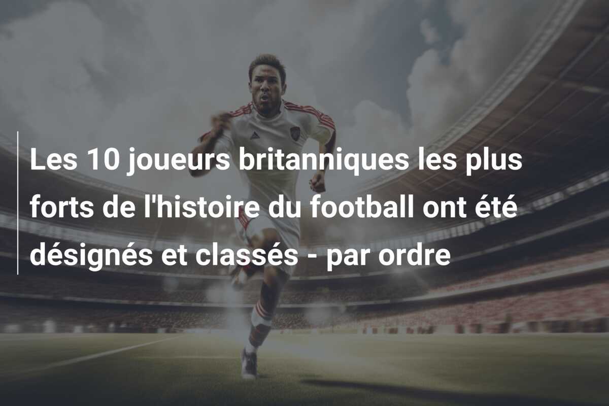 Les 10 joueurs britanniques les plus forts de l'histoire du football ont été désignés et classés - par ordre