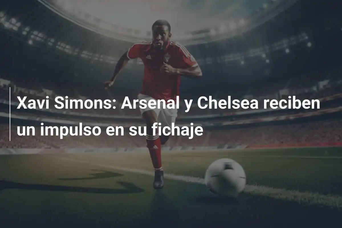 Xavi Simons: Arsenal y Chelsea reciben un impulso en su fichaje