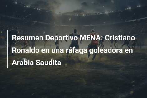Resumen Deportivo MENA: Cristiano Ronaldo en una ráfaga goleadora en Arabia Saudita